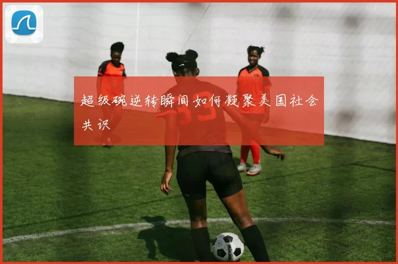 超级碗逆转瞬间如何凝聚美国社会共识