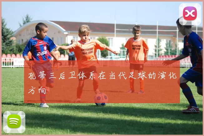 孔蒂三后卫体系在当代足球的演化方向