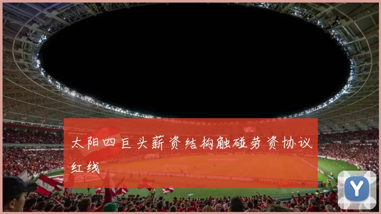 太阳四巨头薪资结构触碰劳资协议红线