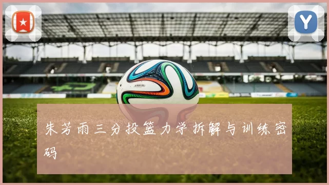 朱芳雨三分投篮力学拆解与训练密码
