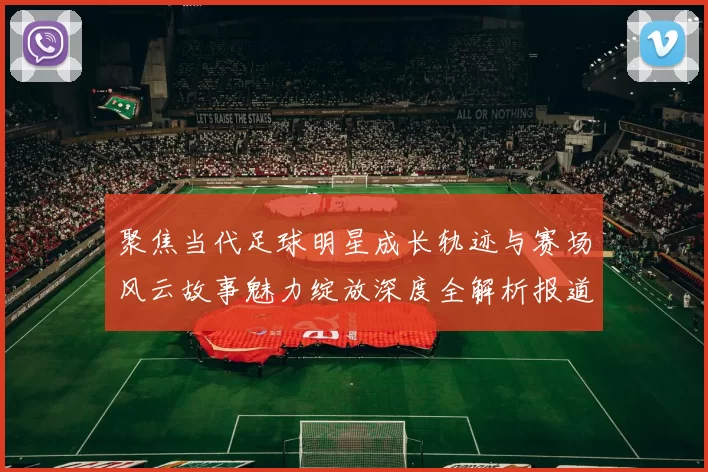 聚焦当代足球明星成长轨迹与赛场风云故事魅力绽放深度全解析报道
