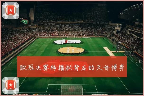 欧冠决赛转播权背后的天价博弈