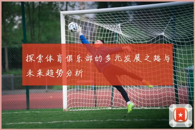 探索体育俱乐部的多元发展之路与未来趋势分析