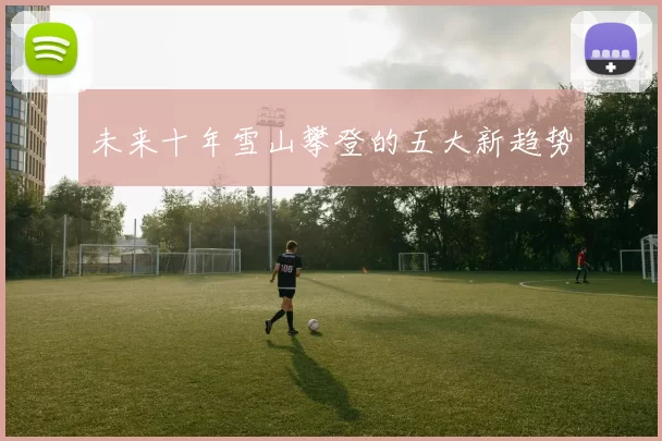 未来十年雪山攀登的五大新趋势
