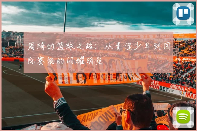 周琦的篮球之路：从青涩少年到国际赛场的闪耀明星