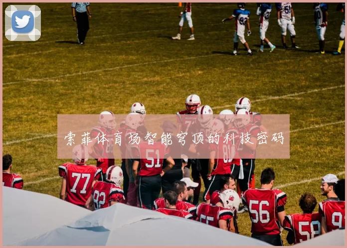 索菲体育场智能穹顶的科技密码