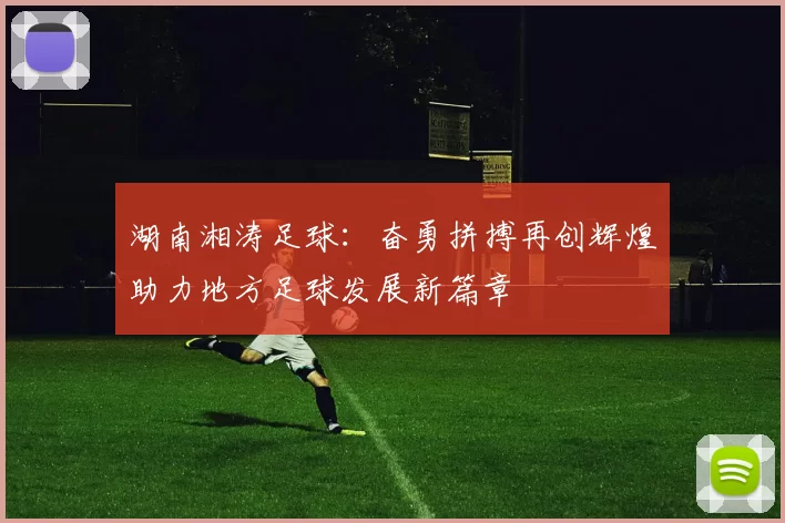 湖南湘涛足球：奋勇拼搏再创辉煌助力地方足球发展新篇章