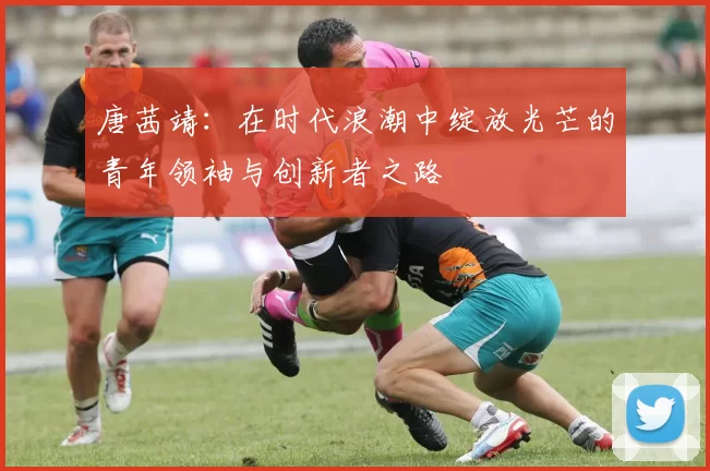 唐茜靖：在时代浪潮中绽放光芒的青年领袖与创新者之路