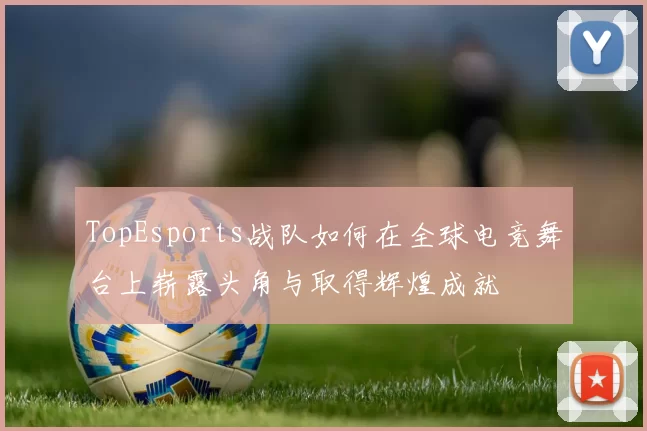 TopEsports战队如何在全球电竞舞台上崭露头角与取得辉煌成就