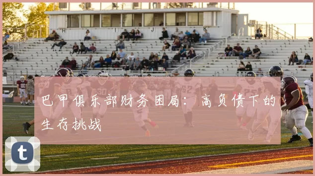 巴甲俱乐部财务困局：高负债下的生存挑战