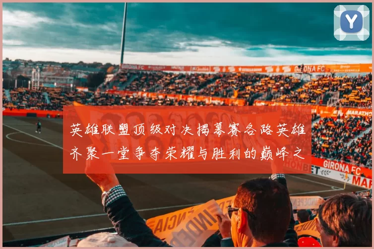 英雄联盟顶级对决揭幕赛各路英雄齐聚一堂争夺荣耀与胜利的巅峰之战