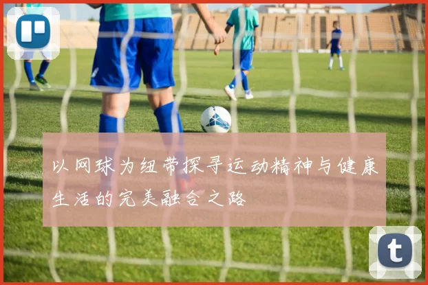 以网球为纽带探寻运动精神与健康生活的完美融合之路