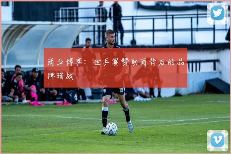 商业博弈：世乒赛赞助商背后的品牌暗战