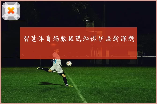 智慧体育场数据隐私保护成新课题