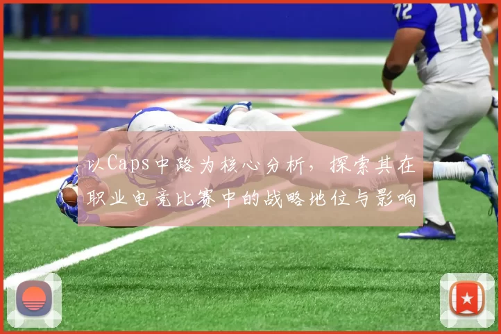以Caps中路为核心分析，探索其在职业电竞比赛中的战略地位与影响力