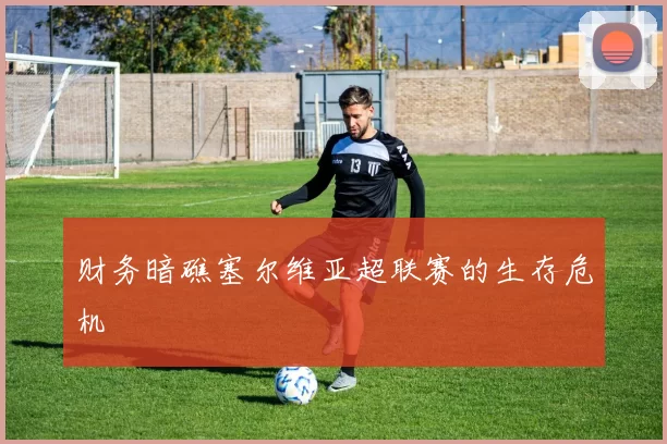 财务暗礁塞尔维亚超联赛的生存危机