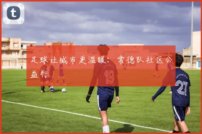 足球让城市更温暖：常德队社区公益行