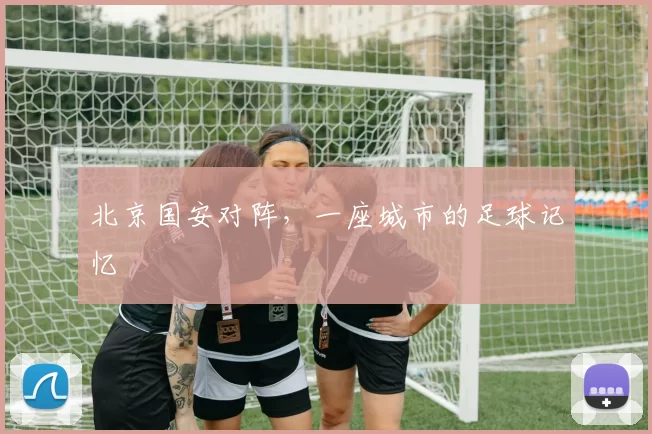 北京国安对阵，一座城市的足球记忆