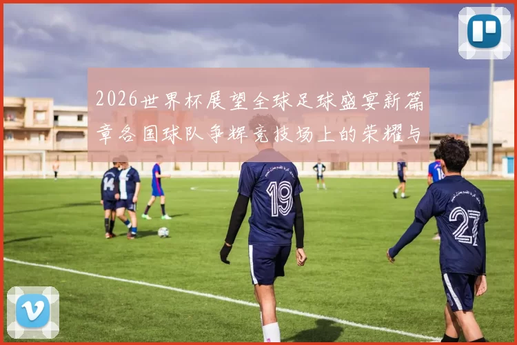 2026世界杯展望全球足球盛宴新篇章各国球队争辉竞技场上的荣耀与梦想