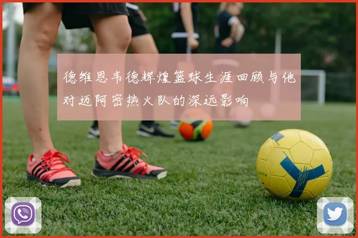 德维恩韦德辉煌篮球生涯回顾与他对迈阿密热火队的深远影响