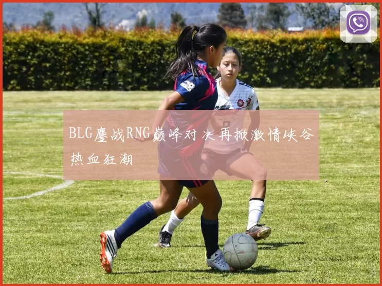 BLG鏖战RNG巅峰对决再掀激情峡谷热血狂潮