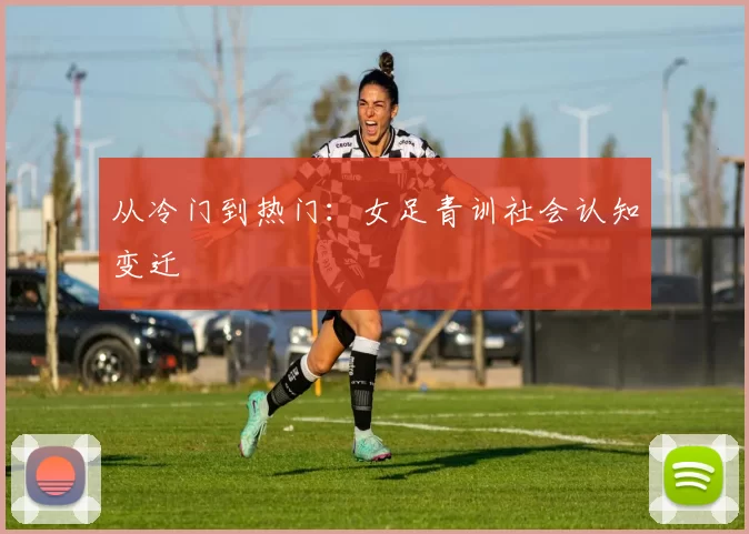 从冷门到热门：女足青训社会认知变迁
