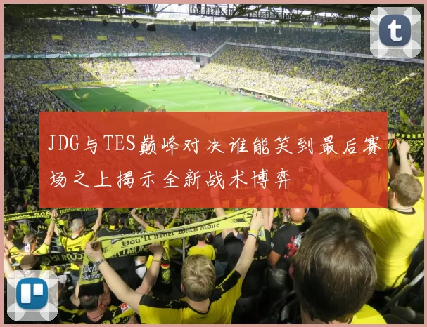 JDG与TES巅峰对决谁能笑到最后赛场之上揭示全新战术博弈