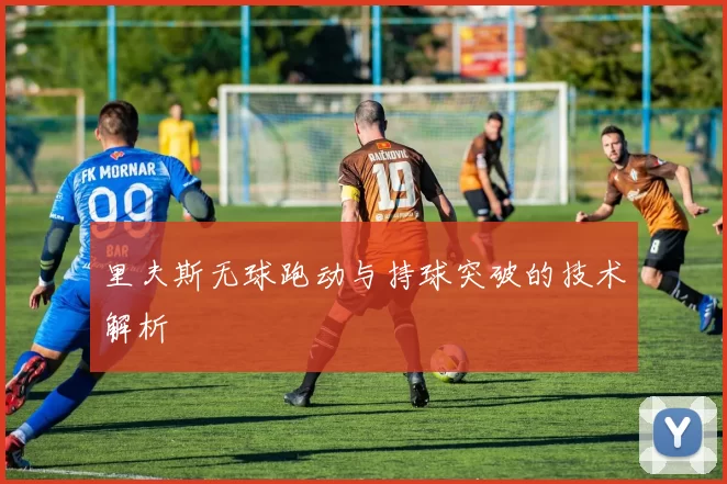 里夫斯无球跑动与持球突破的技术解析