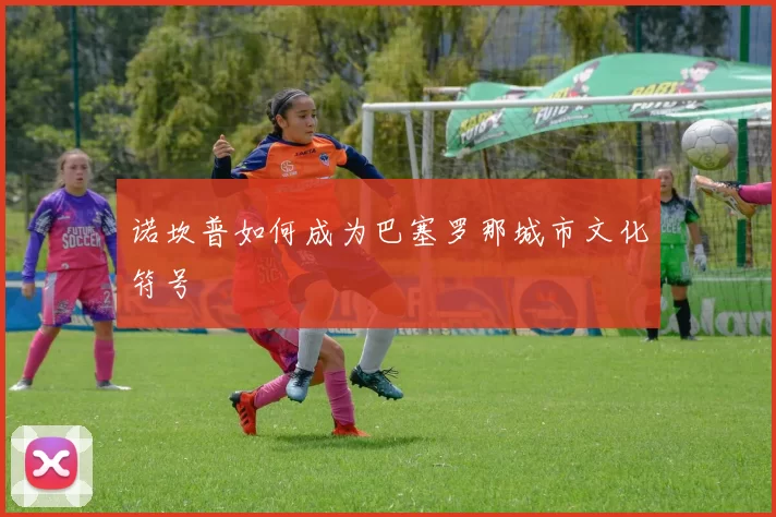 诺坎普如何成为巴塞罗那城市文化符号