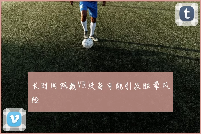 长时间佩戴VR设备可能引发眩晕风险