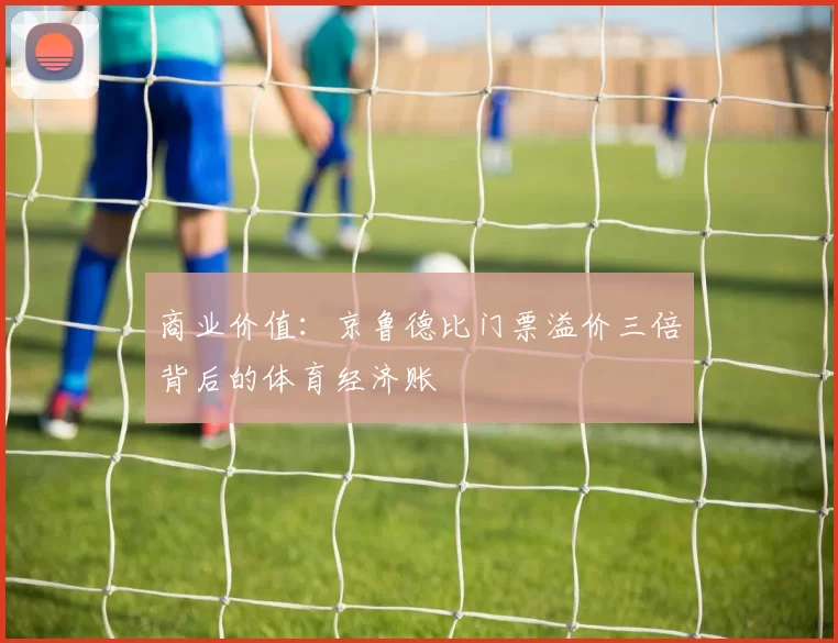 商业价值：京鲁德比门票溢价三倍背后的体育经济账
