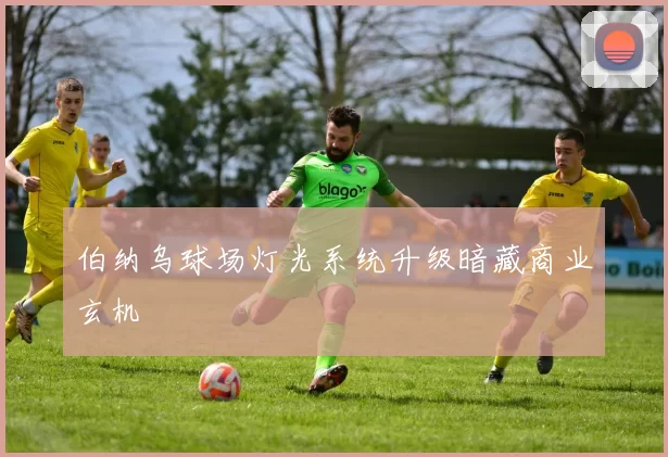 伯纳乌球场灯光系统升级暗藏商业玄机