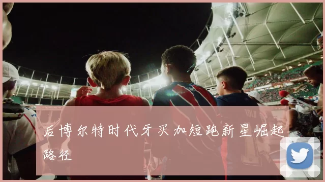 后博尔特时代牙买加短跑新星崛起路径