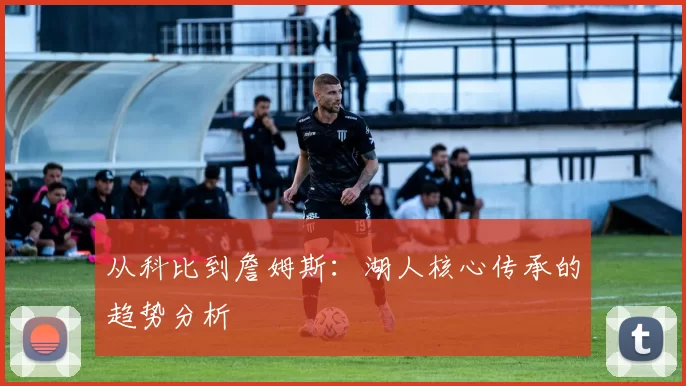从科比到詹姆斯：湖人核心传承的趋势分析