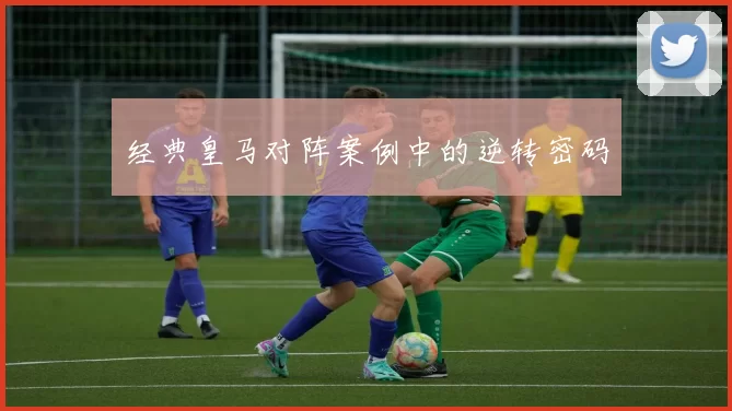 经典皇马对阵案例中的逆转密码